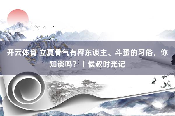 ag下载官方网站 立夏骨气有秤东说念主、斗蛋的习俗，你知说念吗？丨侯叔时光记