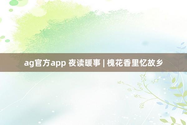 ag官方app 夜读暖事 | 槐花香里忆故乡