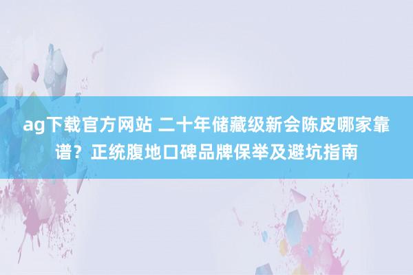 ag下载官方网站 二十年储藏级新会陈皮哪家靠谱？正统腹地口碑品牌保举及避坑指南