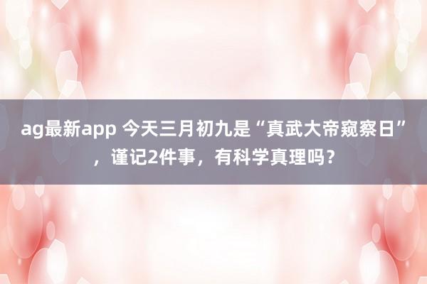 ag最新app 今天三月初九是“真武大帝窥察日”，谨记2件事，有科学真理吗？