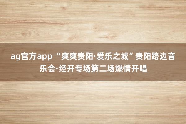 ag官方app “爽爽贵阳·爱乐之城”贵阳路边音乐会·经开专场第二场燃情开唱