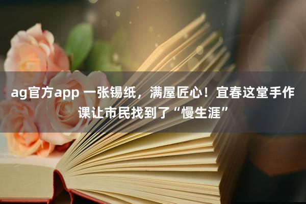 ag官方app 一张锡纸，满屋匠心！宜春这堂手作课让市民找到了“慢生涯”