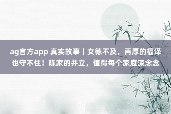 ag官方app 真实故事｜女德不及，再厚的福泽也守不住！陈家的并立，值得每个家庭深念念
