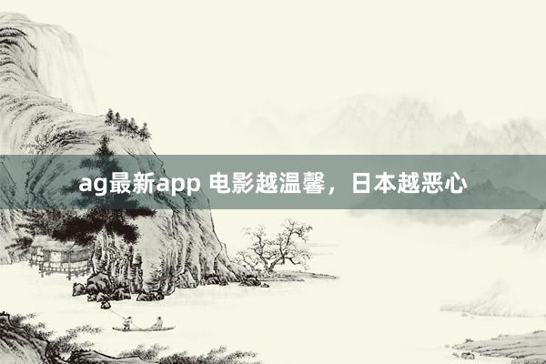 ag最新app 电影越温馨，日本越恶心