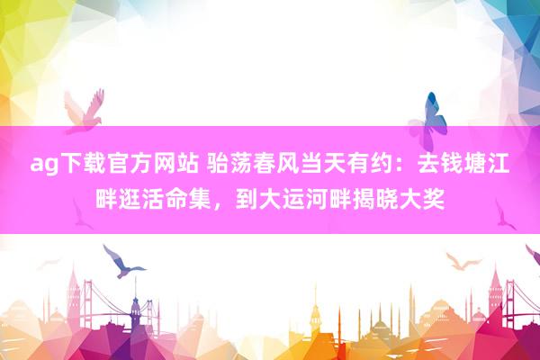 ag下载官方网站 骀荡春风当天有约：去钱塘江畔逛活命集，到大运河畔揭晓大奖