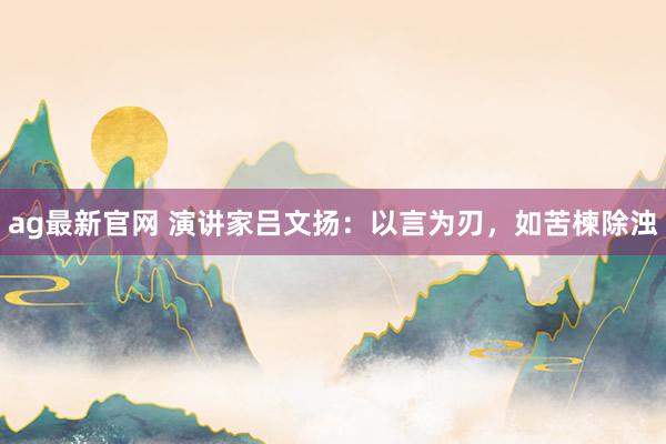 ag最新官网 演讲家吕文扬：以言为刃，如苦楝除浊