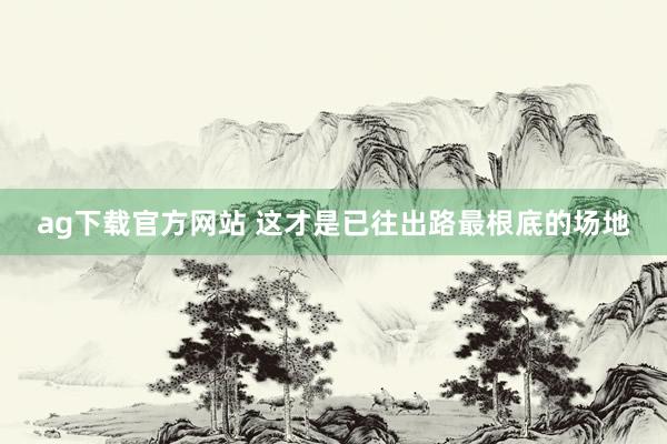 ag下载官方网站 这才是已往出路最根底的场地