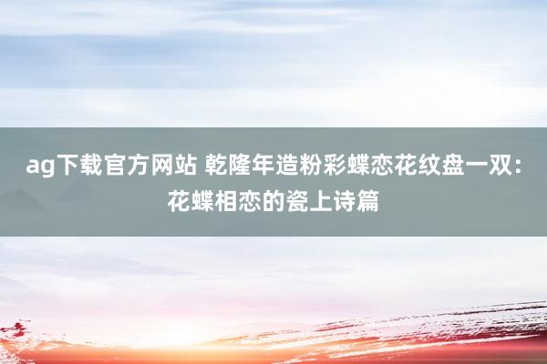 ag下载官方网站 乾隆年造粉彩蝶恋花纹盘一双：花蝶相恋的瓷上诗篇