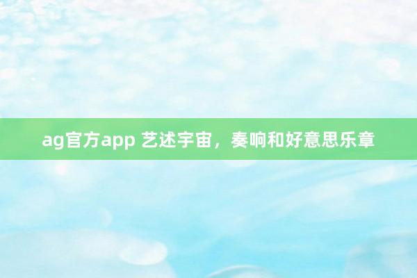 ag官方app 艺述宇宙，奏响和好意思乐章