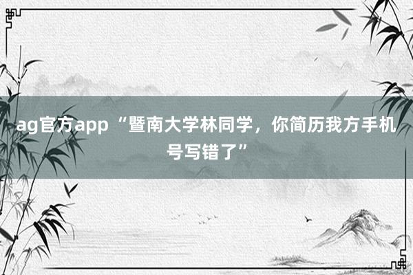 ag官方app “暨南大学林同学，你简历我方手机号写错了”