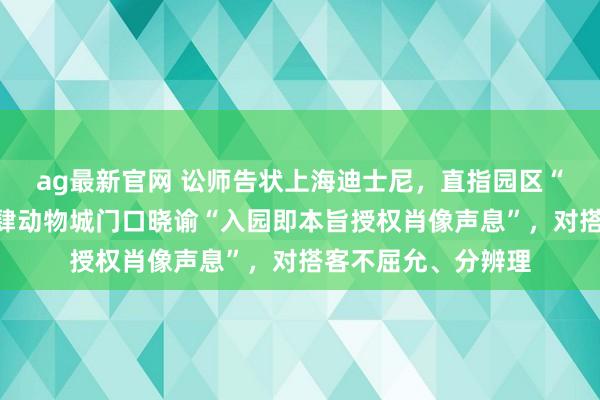 ag最新官网 讼师告状上海迪士尼，直指园区“系缚式”条件，放肆动物城门口晓谕“入园即本旨授权肖像声息”，对搭客不屈允、分辨理