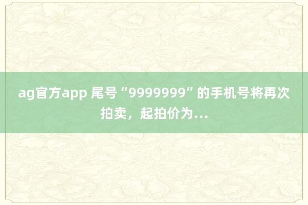 ag官方app 尾号“9999999”的手机号将再次拍卖，起拍价为…