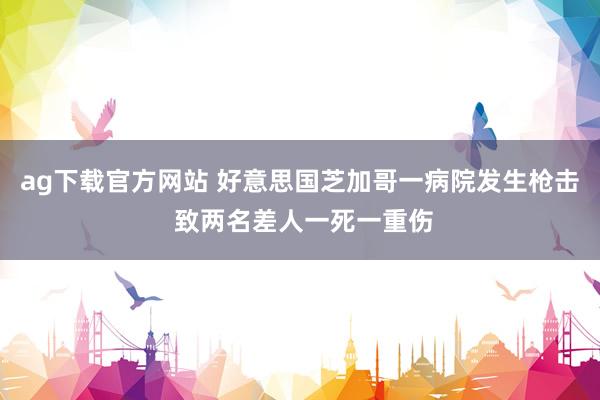ag下载官方网站 好意思国芝加哥一病院发生枪击 致两名差人一死一重伤