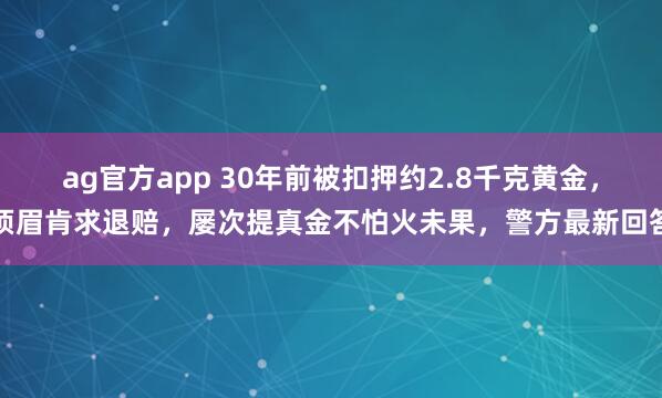 ag官方app 30年前被扣押约2.8千克黄金，须眉肯求退赔，屡次提真金不怕火未果，警方最新回答