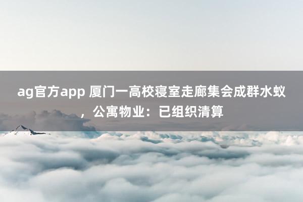 ag官方app 厦门一高校寝室走廊集会成群水蚁，公寓物业：已组织清算