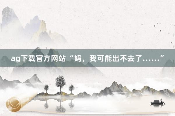 ag下载官方网站 “妈，我可能出不去了……”