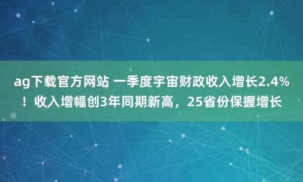 ag下载官方网站 一季度宇宙财政收入增长2.4%！收入增幅创3年同期新高，25省份保握增长