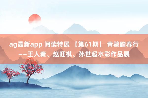 ag最新app 阅读特展 【第61期】 青骢踏春行——王人秦、赵旺祺、孙世超水彩作品展