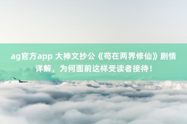 ag官方app 大神文抄公《苟在两界修仙》剧情详解，为何面前这样受读者接待！