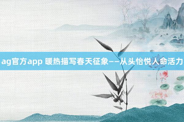 ag官方app 暖热描写春天征象——从头怡悦人命活力