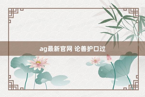 ag最新官网 论善护口过