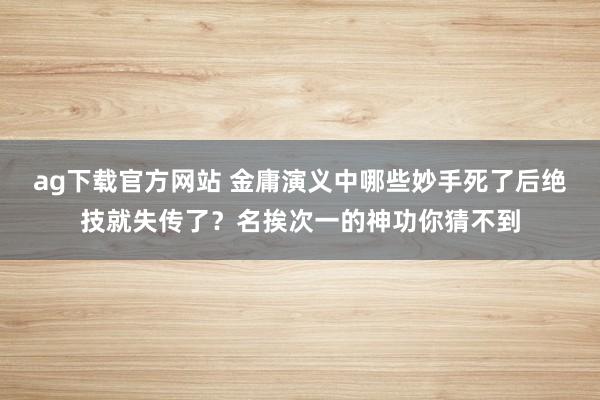 ag下载官方网站 金庸演义中哪些妙手死了后绝技就失传了？名挨次一的神功你猜不到