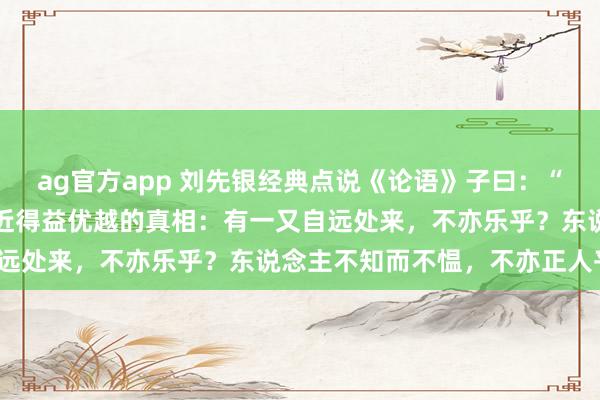 ag官方app 刘先银经典点说《论语》子曰：“学而时习之，不亦说乎？近得益优越的真相：有一又自远处来，不亦乐乎？东说念主不知而不愠，不亦正人乎？