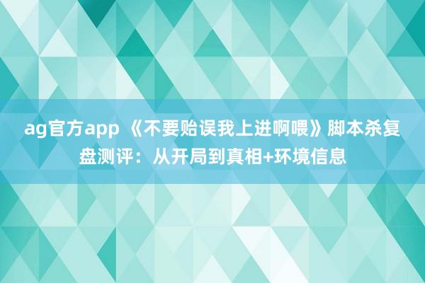 ag官方app 《不要贻误我上进啊喂》脚本杀复盘测评：从开局到真相+环境信息
