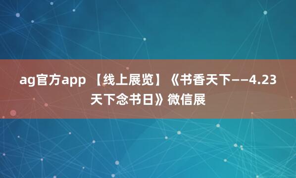 ag官方app 【线上展览】《书香天下——4.23天下念书日》微信展