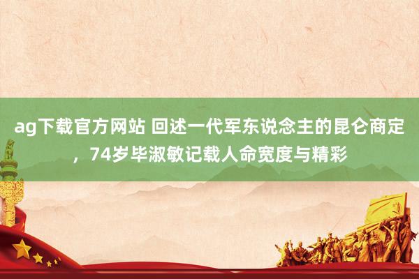 ag下载官方网站 回述一代军东说念主的昆仑商定，74岁毕淑敏记载人命宽度与精彩