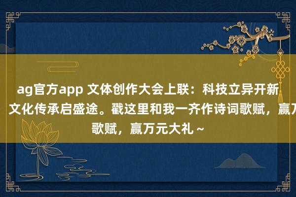 ag官方app 文体创作大会上联：科技立异开新局，下联：文化传承启盛途。戳这里和我一齐作诗词歌赋，赢万元大礼～