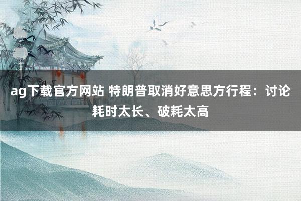 ag下载官方网站 特朗普取消好意思方行程：讨论耗时太长、破耗太高