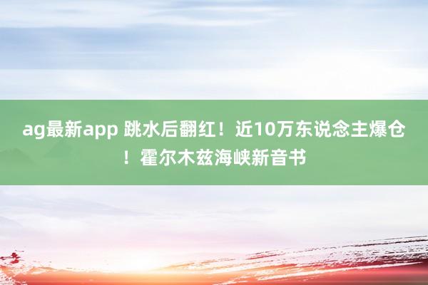 ag最新app 跳水后翻红！近10万东说念主爆仓！霍尔木兹海峡新音书