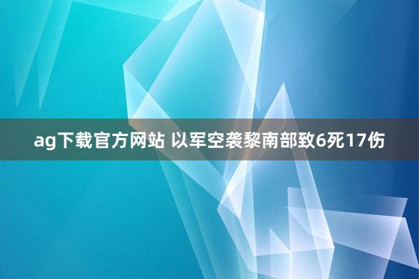ag下载官方网站 以军空袭黎南部致6死17伤