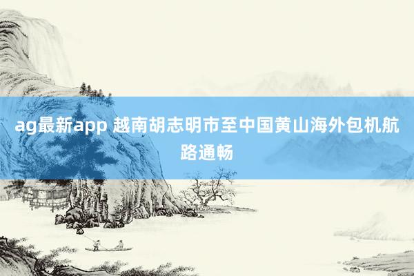 ag最新app 越南胡志明市至中国黄山海外包机航路通畅