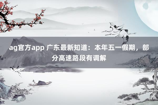 ag官方app 广东最新知道：本年五一假期，部分高速路段有调解