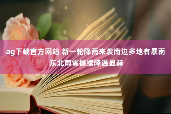 ag下载官方网站 新一轮降雨来袭南边多地有暴雨 东北雨雪握续降温显赫