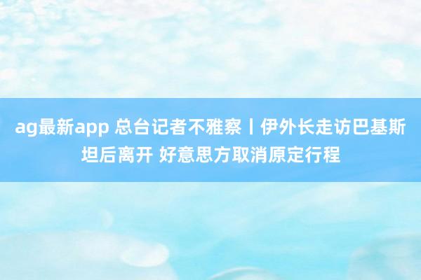 ag最新app 总台记者不雅察丨伊外长走访巴基斯坦后离开 好意思方取消原定行程