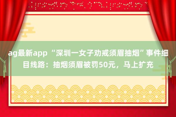 ag最新app “深圳一女子劝戒须眉抽烟”事件细目线路：抽烟须眉被罚50元，马上扩充