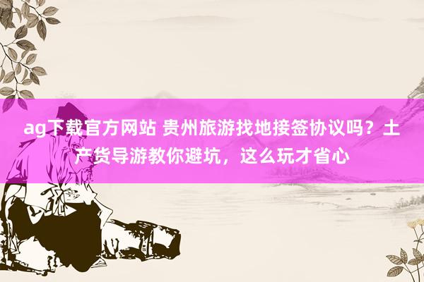 ag下载官方网站 贵州旅游找地接签协议吗？土产货导游教你避坑，这么玩才省心
