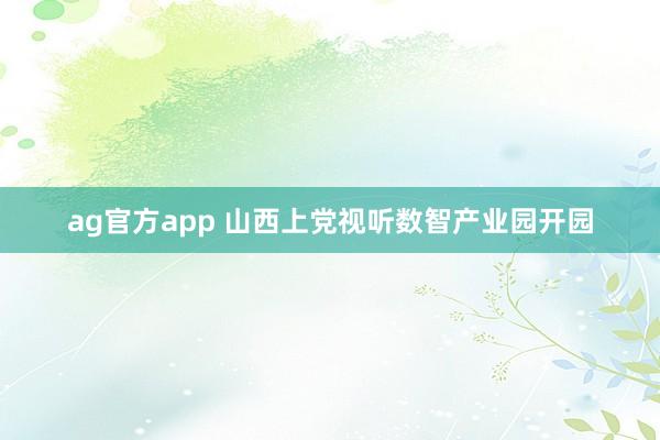 ag官方app 山西上党视听数智产业园开园