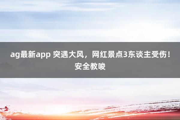 ag最新app 突遇大风，网红景点3东谈主受伤！安全教唆