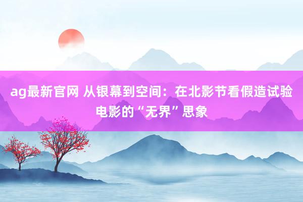 ag最新官网 从银幕到空间：在北影节看假造试验电影的“无界”思象