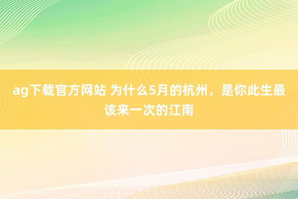 ag下载官方网站 为什么5月的杭州，是你此生最该来一次的江南