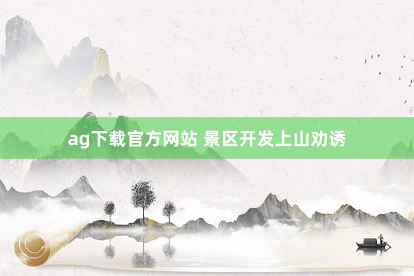 ag下载官方网站 景区开发上山劝诱