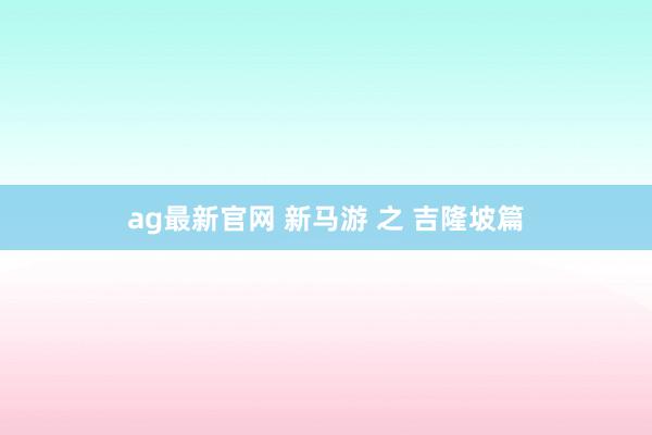 ag最新官网 新马游 之 吉隆坡篇