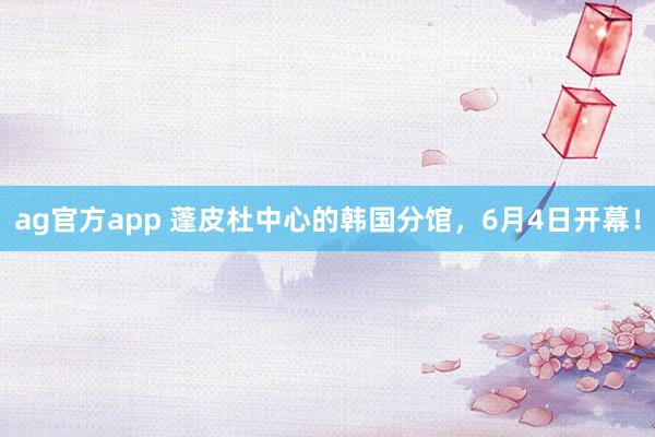 ag官方app 蓬皮杜中心的韩国分馆，6月4日开幕！