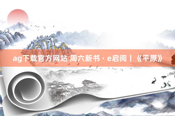 ag下载官方网站 周六新书 · e启阅丨《平原》