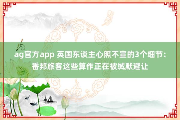 ag官方app 英国东谈主心照不宣的3个细节：番邦旅客这些算作正在被缄默避让