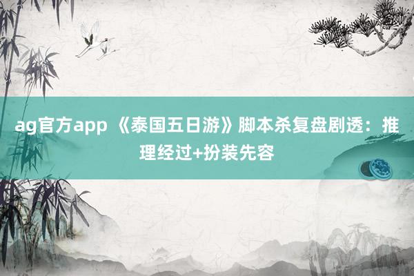 ag官方app 《泰国五日游》脚本杀复盘剧透：推理经过+扮装先容